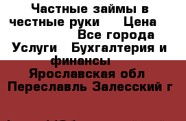 Частные займы в честные руки!  › Цена ­ 2 000 000 - Все города Услуги » Бухгалтерия и финансы   . Ярославская обл.,Переславль-Залесский г.